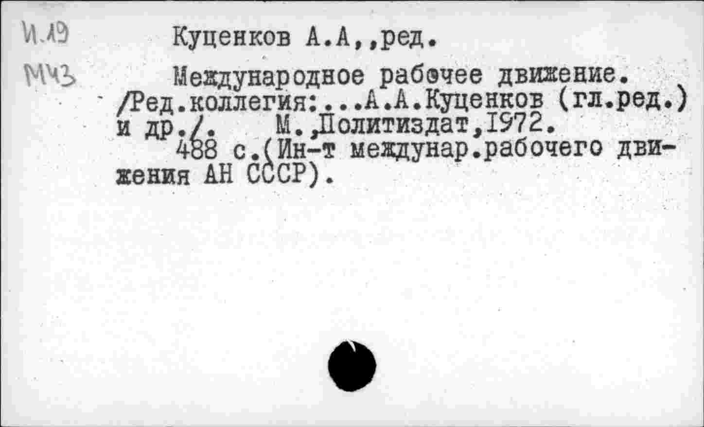 ﻿М-ЛЭ	Куценков А.А,,ред.
МЧЬ	Международное рабочее движение.
' /Ред.коллегия:...А.А.Куценков (гл.ред.) и др./.	М.Политиздат,1972.
488 с.(Ин-т междунар.рабочего движения АН СССР).